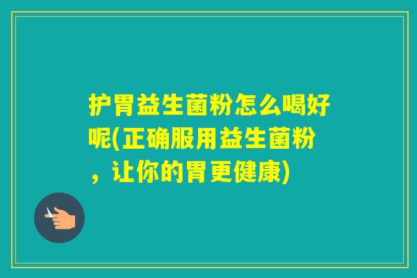 护胃益生菌粉怎么喝好呢(正确服用益生菌粉，让你的胃更健康)