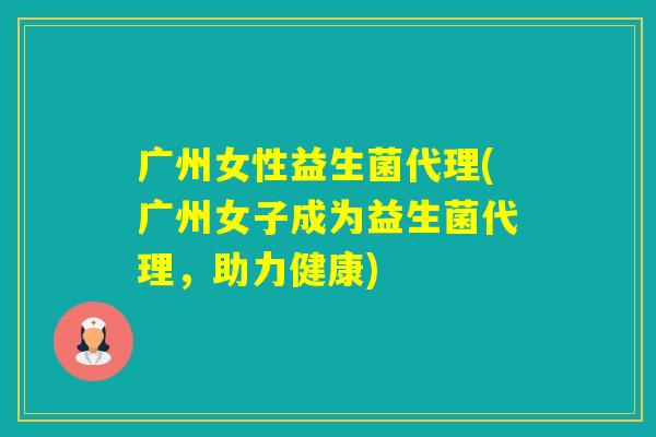 广州女性益生菌代理(广州女子成为益生菌代理，助力健康)