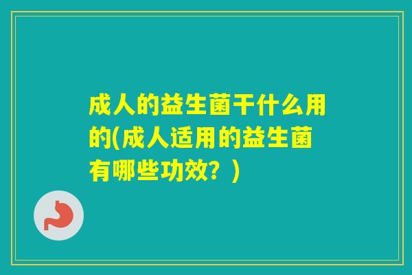 成人的益生菌干什么用的(成人适用的益生菌有哪些功效？)