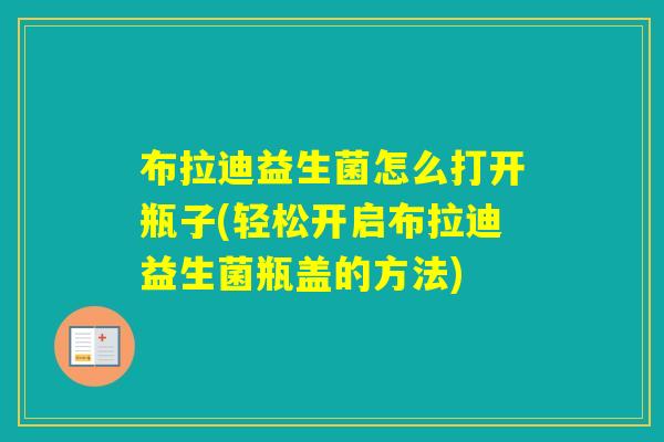 布拉迪益生菌怎么打开瓶子(轻松开启布拉迪益生菌瓶盖的方法)