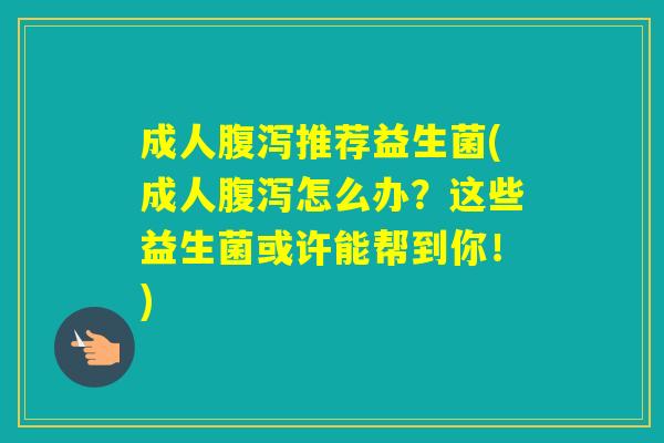 成人推荐益生菌(成人怎么办？这些益生菌或许能帮到你！)