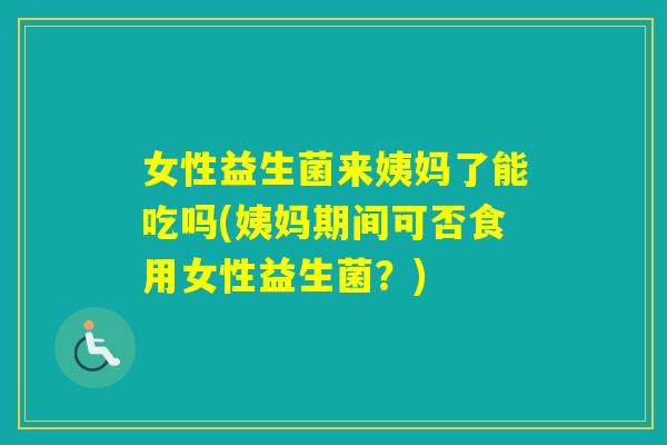 女性益生菌来姨妈了能吃吗(姨妈期间可否食用女性益生菌？)