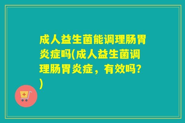 成人益生菌能调理肠症吗(成人益生菌调理肠症，有效吗？)