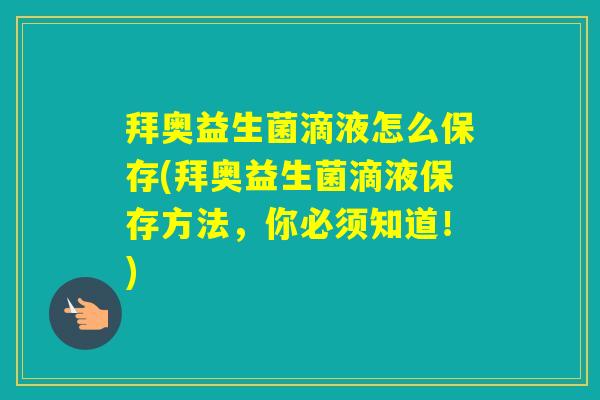 拜奥益生菌滴液怎么保存(拜奥益生菌滴液保存方法，你必须知道！)