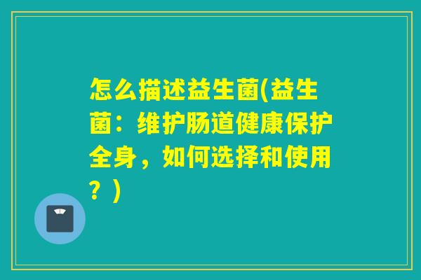 怎么描述益生菌(益生菌：维护肠道健康保护全身，如何选择和使用？)
