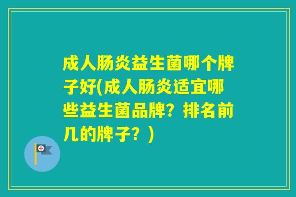 成人益生菌哪个牌子好(成人适宜哪些益生菌品牌？排名前几的牌子？)