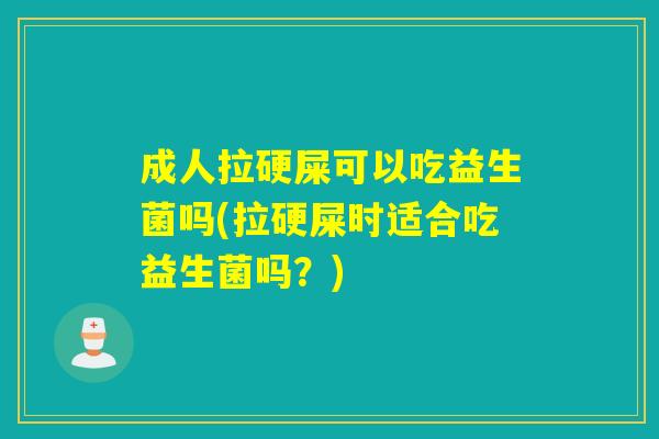 成人拉硬屎可以吃益生菌吗(拉硬屎时适合吃益生菌吗？)