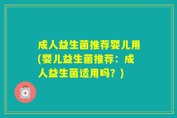 成人益生菌推荐婴儿用(婴儿益生菌推荐：成人益生菌适用吗？)
