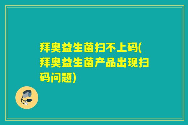 拜奥益生菌扫不上码(拜奥益生菌产品出现扫码问题)