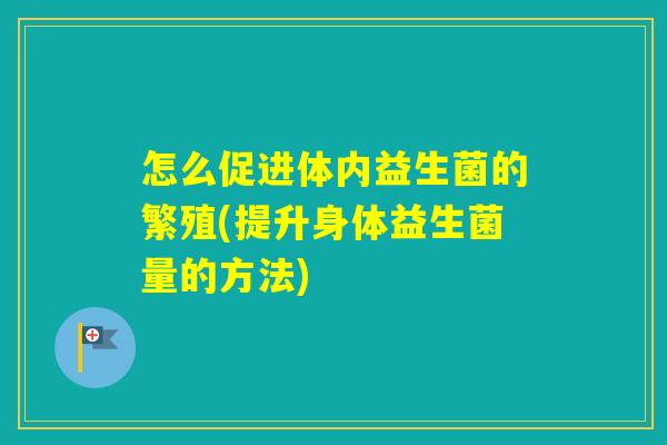 怎么促进体内益生菌的繁殖(提升身体益生菌量的方法)