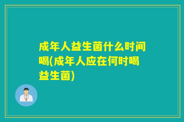 成年人益生菌什么时间喝(成年人应在何时喝益生菌)