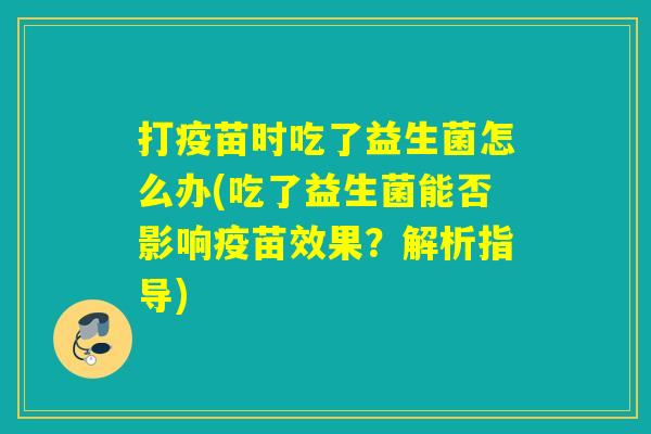 打疫苗时吃了益生菌怎么办(吃了益生菌能否影响疫苗效果？解析指导)