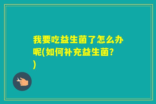 我要吃益生菌了怎么办呢(如何补充益生菌？)