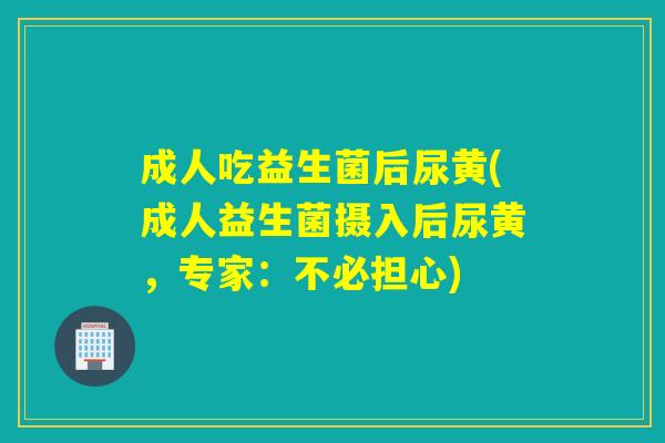 成人吃益生菌后尿黄(成人益生菌摄入后尿黄，专家：不必担心)