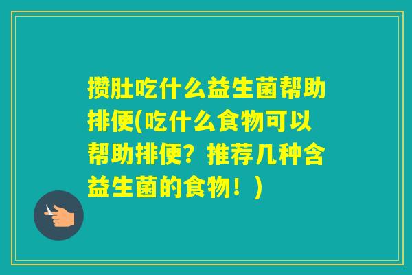 攒肚吃什么益生菌帮助排便(吃什么食物可以帮助排便？推荐几种含益生菌的食物！)