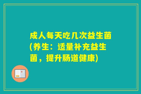 成人每天吃几次益生菌(养生：适量补充益生菌，提升肠道健康)