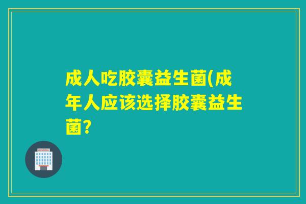 成人吃胶囊益生菌(成年人应该选择胶囊益生菌？