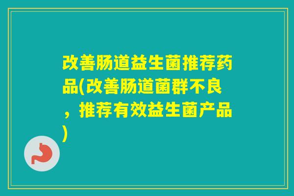 改善肠道益生菌推荐药品(改善肠道菌群不良，推荐有效益生菌产品)