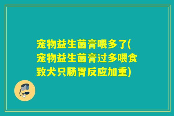 宠物益生菌膏喂多了(宠物益生菌膏过多喂食致犬只肠胃反应加重) 宠物益生菌膏喂多了(宠物益生菌膏过多喂食致犬只肠胃反应加重)