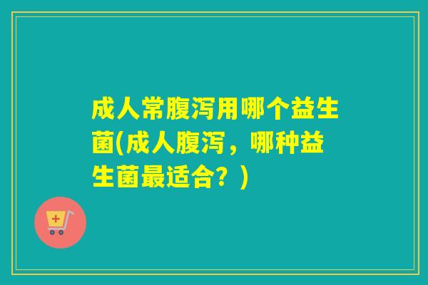 成人常用哪个益生菌(成人,哪种益生菌适合?) 成人常用哪个益生菌(成人,哪种益生菌适合?)