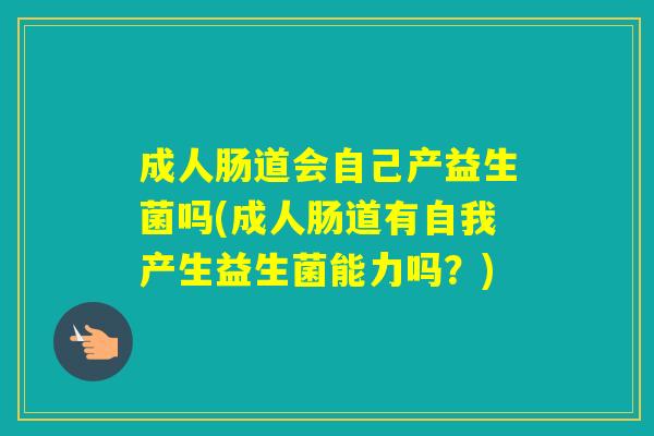 成人肠道会自己产益生菌吗(成人肠道有自我产生益生菌能力吗?) 成人肠道会自己产益生菌吗(成人肠道有自我产生益生菌能力吗?)