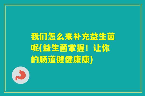 我们怎么来补充益生菌呢(益生菌掌握！让你的肠道健健康康)