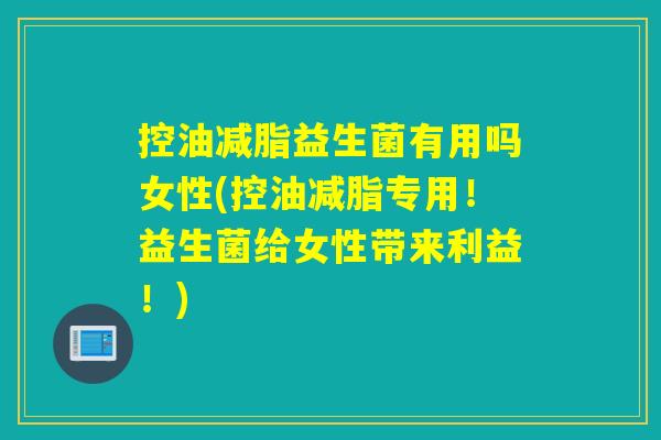 控油减脂益生菌有用吗女性(控油减脂专用！益生菌给女性带来利益！)