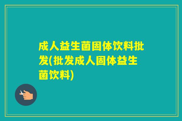 成人益生菌固体饮料批发(批发成人固体益生菌饮料)