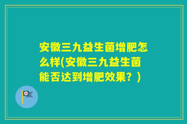 安徽三九益生菌增肥怎么样(安徽三九益生菌能否达到增肥效果？)
