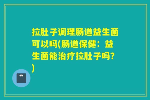 拉肚子调理肠道益生菌可以吗(肠道保健：益生菌能拉肚子吗？)