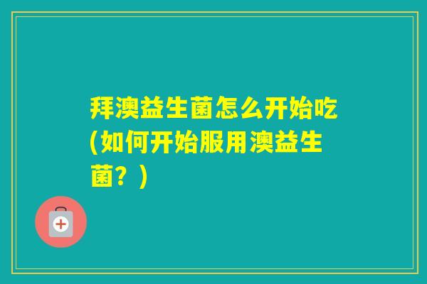 拜澳益生菌怎么开始吃(如何开始服用澳益生菌？)