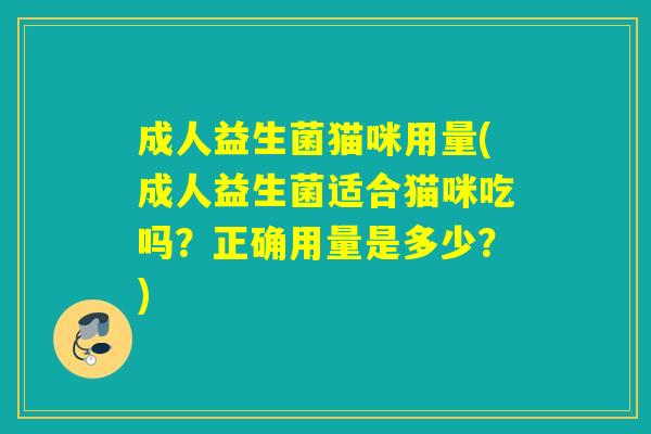 成人益生菌猫咪用量(成人益生菌适合猫咪吃吗?正确用量是多少?) 成人益生菌猫咪用量(成人益生菌适合猫咪吃吗?正确用量是多少?)
