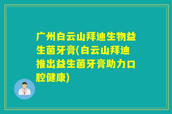 广州白云山拜迪生物益生菌牙膏(白云山拜迪推出益生菌牙膏助力口腔健康) 广州白云山拜迪生物益生菌牙膏(白云山拜迪推出益生菌牙膏助力口腔健康)