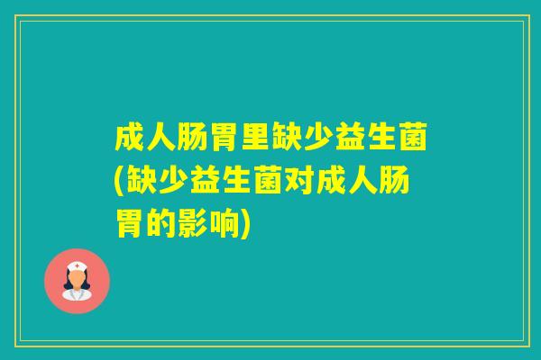 成人肠胃里缺少益生菌(缺少益生菌对成人肠胃的影响)