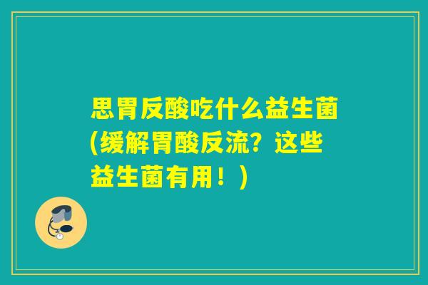 思胃反酸吃什么益生菌(缓解胃酸反流？这些益生菌有用！)
