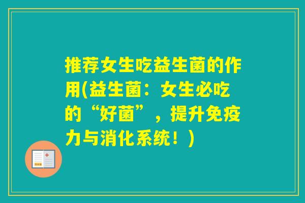 推荐女生吃益生菌的作用(益生菌:女生必吃的“好菌”,提升力与消化系统!) 推荐女生吃益生菌的作用(益生菌:女生必吃的“好菌”,提升力与消化系统!)