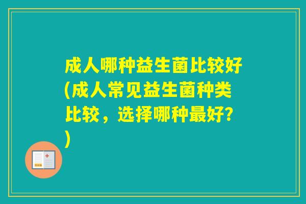 成人哪种益生菌比较好(成人常见益生菌种类比较，选择哪种好？)