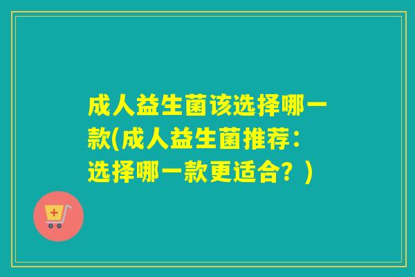 成人益生菌该选择哪一款(成人益生菌推荐：选择哪一款更适合？)