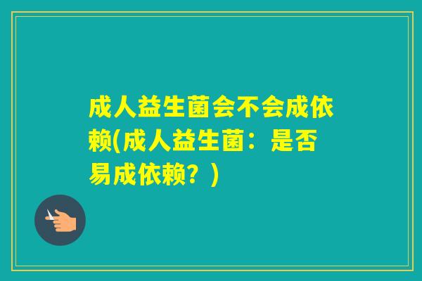 成人益生菌会不会成依赖(成人益生菌：是否易成依赖？)