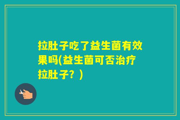 拉肚子吃了益生菌有效果吗(益生菌可否拉肚子？)