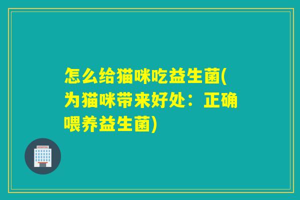 怎么给猫咪吃益生菌(为猫咪带来好处：正确喂养益生菌)
