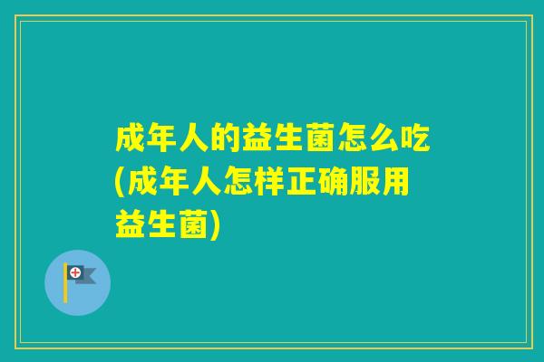 成年人的益生菌怎么吃(成年人怎样正确服用益生菌)