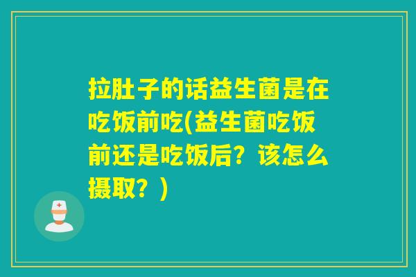 拉肚子的话益生菌是在吃饭前吃(益生菌吃饭前还是吃饭后?该怎么摄取?) 拉肚子的话益生菌是在吃饭前吃(益生菌吃饭前还是吃饭后?该怎么摄取?)