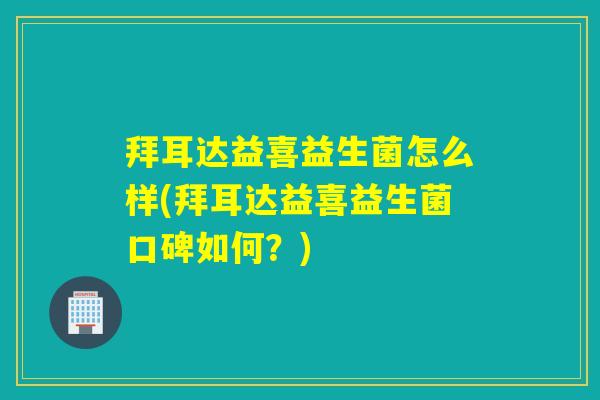 拜耳达益喜益生菌怎么样(拜耳达益喜益生菌口碑如何?) 拜耳达益喜益生菌怎么样(拜耳达益喜益生菌口碑如何?)