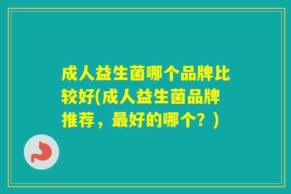 成人益生菌哪个品牌比较好(成人益生菌品牌推荐,好的哪个?) 成人益生菌哪个品牌比较好(成人益生菌品牌推荐,好的哪个?)