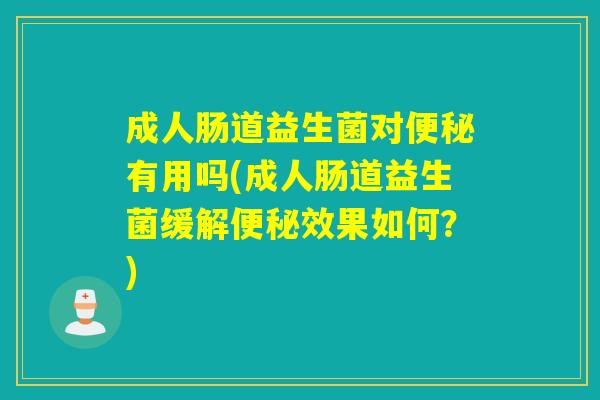 成人肠道益生菌对有用吗(成人肠道益生菌缓解效果如何？)