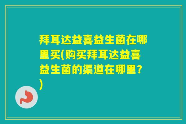 拜耳达益喜益生菌在哪里买(购买拜耳达益喜益生菌的渠道在哪里？)