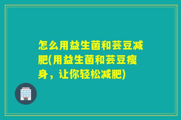 怎么用益生菌和芸豆(用益生菌和芸豆瘦身，让你轻松)