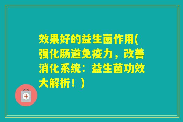效果好的益生菌作用(强化肠道力，改善消化系统：益生菌功效大解析！)