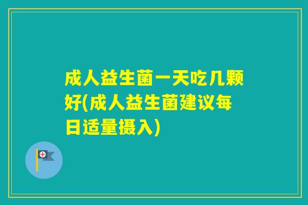 成人益生菌一天吃几颗好(成人益生菌建议每日适量摄入) 成人益生菌一天吃几颗好(成人益生菌建议每日适量摄入)